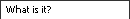 What Is It?