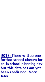 Text Box: NOTE: There will be one further school closure for an in-school planning day but this date has not yet been confirmed. More later..
